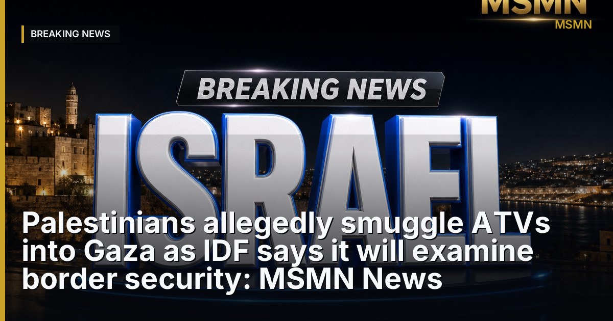 Palestinians allegedly smuggle ATVs into Gaza as IDF says it will examine border security: MSMN News — Jerusalem, Palestine — Open Graph