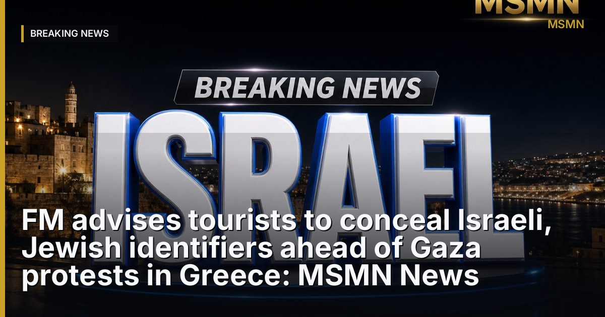 FM advises tourists to conceal Israeli, Jewish identifiers ahead of Gaza protests in Greece: MSMN News — Jerusalem, Israel — Open Graph
