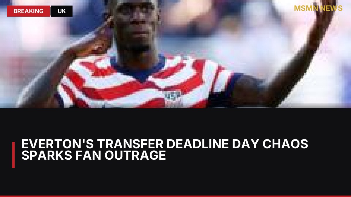 Everton's Transfer Deadline Day Chaos Sparks Fan Outrage: MSMN News — image from BBC Sport